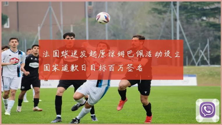 法国球迷发起原谅姆巴佩活动设立国家道歉日目标百万签名
