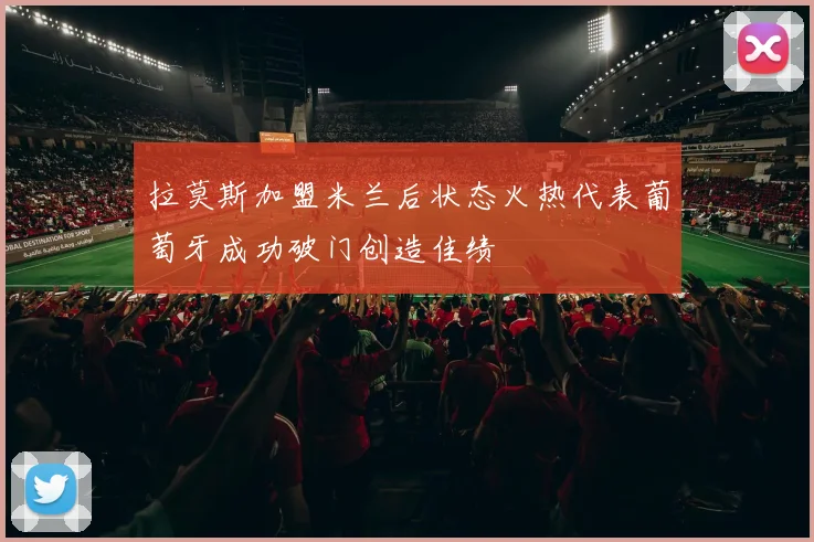 拉莫斯加盟米兰后状态火热代表葡萄牙成功破门创造佳绩