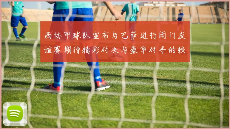 西协甲球队宣布与巴萨进行闭门友谊赛期待精彩对决与豪华对手的较量