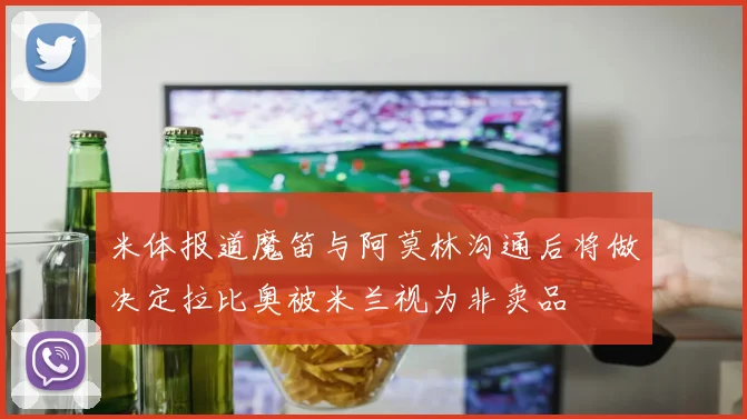米体报道魔笛与阿莫林沟通后将做决定拉比奥被米兰视为非卖品