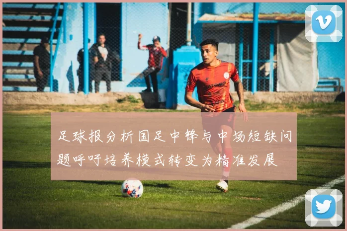 足球报分析国足中锋与中场短缺问题呼吁培养模式转变为精准发展