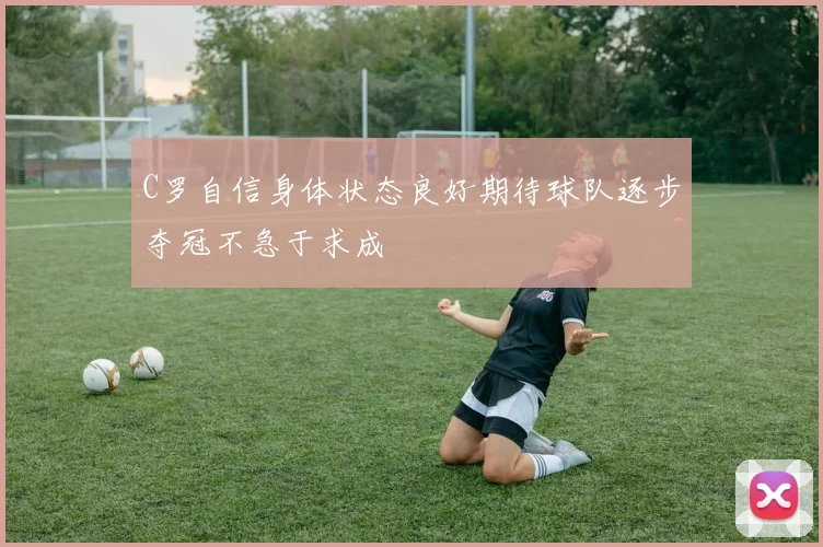 C罗自信身体状态良好期待球队逐步夺冠不急于求成