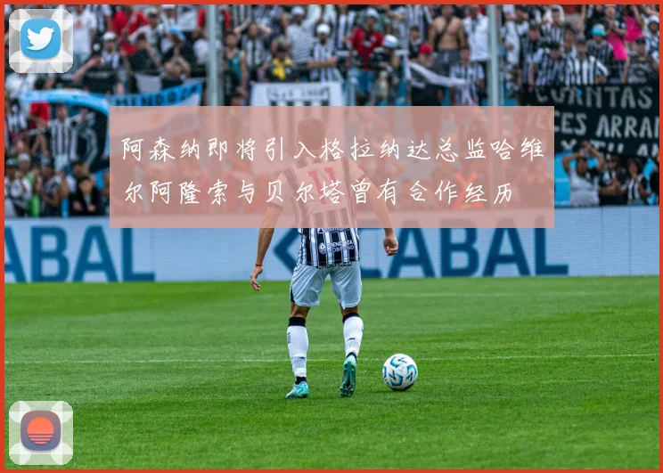 阿森纳即将引入格拉纳达总监哈维尔阿隆索与贝尔塔曾有合作经历