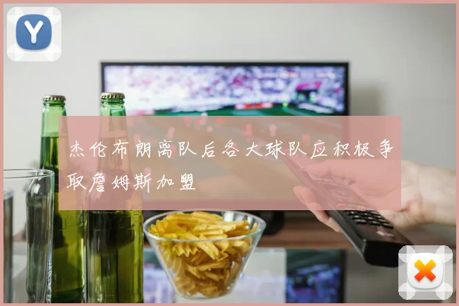 杰伦布朗离队后各大球队应积极争取詹姆斯加盟