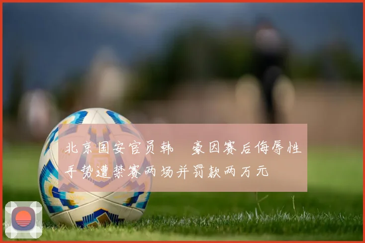 北京国安官员韩瑀豪因赛后侮辱性手势遭禁赛两场并罚款两万元