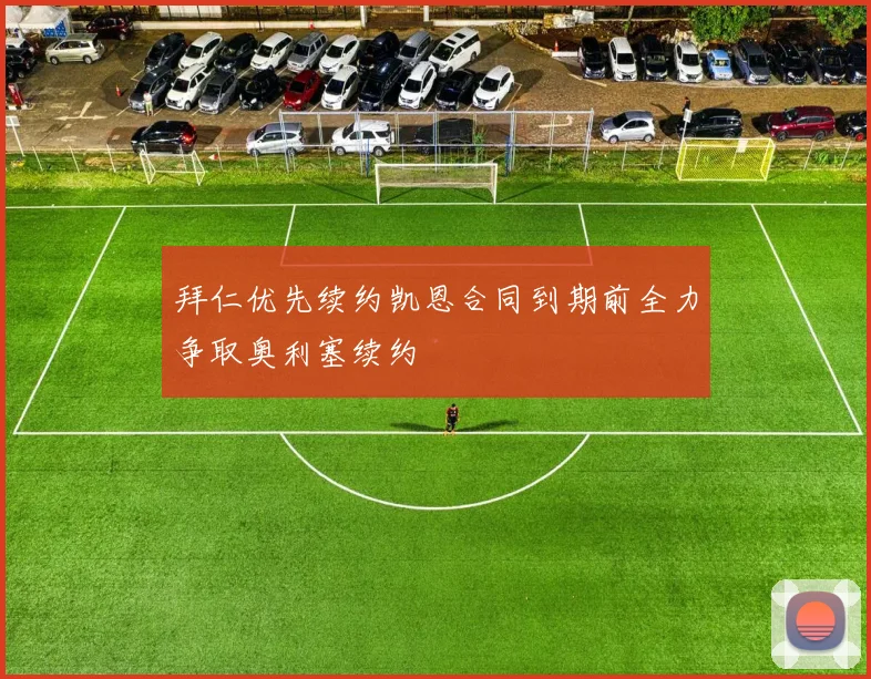 拜仁优先续约凯恩合同到期前全力争取奥利塞续约