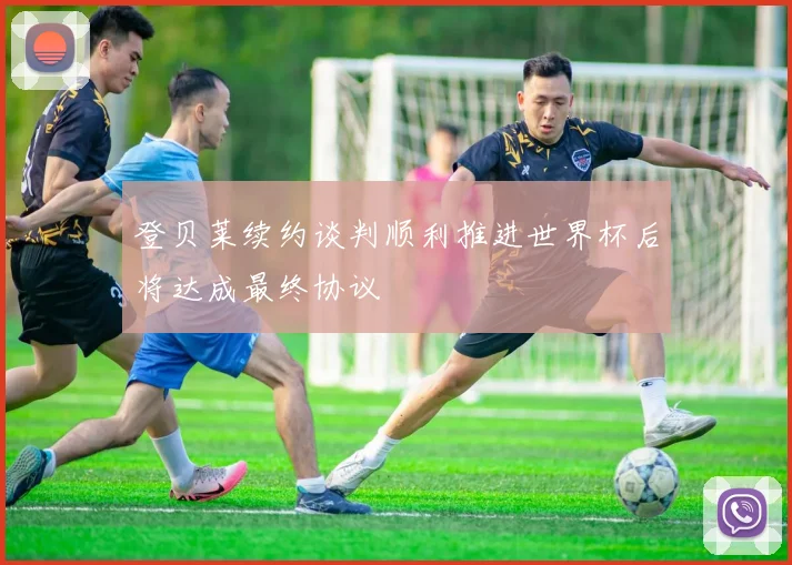 登贝莱续约谈判顺利推进世界杯后将达成最终协议
