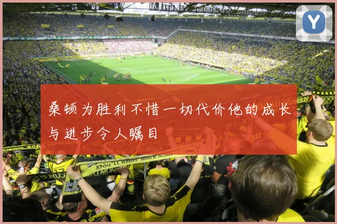 桑顿为胜利不惜一切代价他的成长与进步令人瞩目