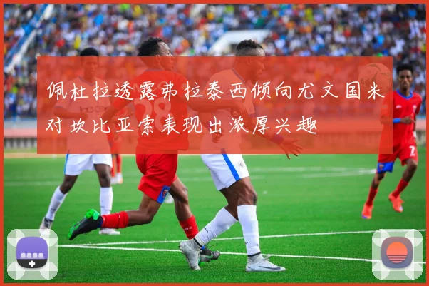 佩杜拉透露弗拉泰西倾向尤文国米对坎比亚索表现出浓厚兴趣