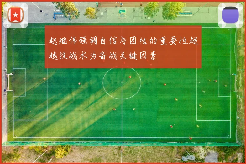 赵继伟强调自信与团结的重要性超越技战术为备战关键因素