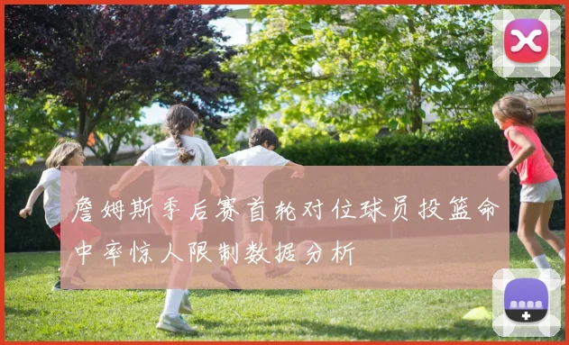 詹姆斯季后赛首轮对位球员投篮命中率惊人限制数据分析