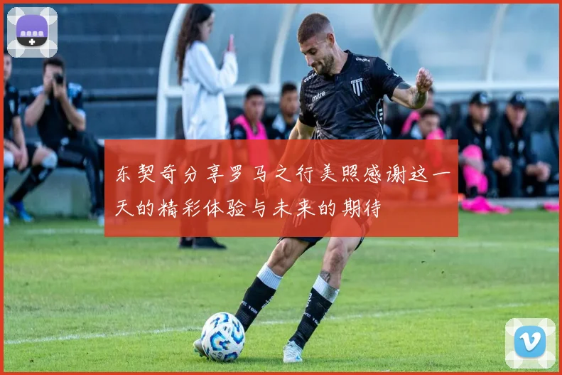 东契奇分享罗马之行美照感谢这一天的精彩体验与未来的期待
