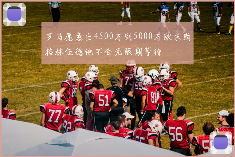 罗马愿意出4500万到5000万欧求购格林伍德他不会无限期等待
