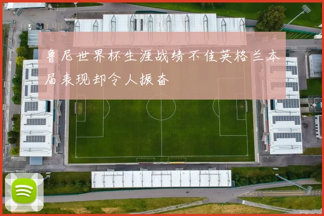 鲁尼世界杯生涯战绩不佳英格兰本届表现却令人振奋