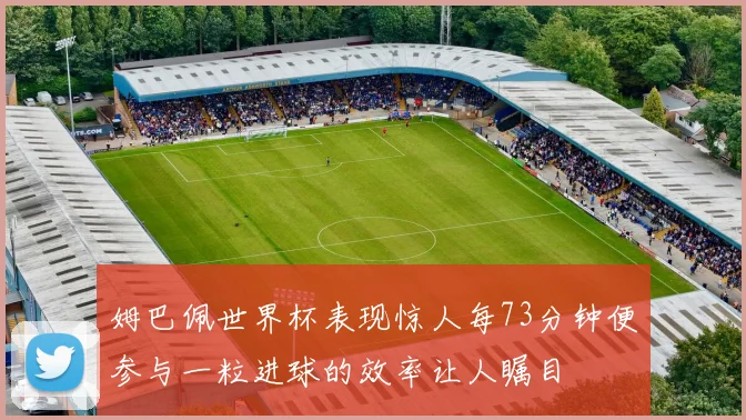 姆巴佩世界杯表现惊人每73分钟便参与一粒进球的效率让人瞩目