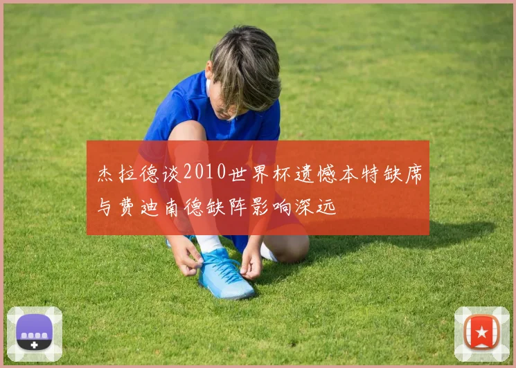 杰拉德谈2010世界杯遗憾本特缺席与费迪南德缺阵影响深远