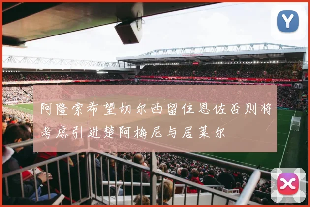 阿隆索希望切尔西留住恩佐否则将考虑引进楚阿梅尼与居莱尔