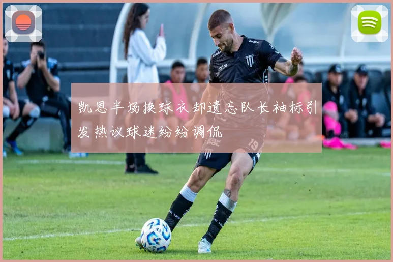 凯恩半场换球衣却遗忘队长袖标引发热议球迷纷纷调侃