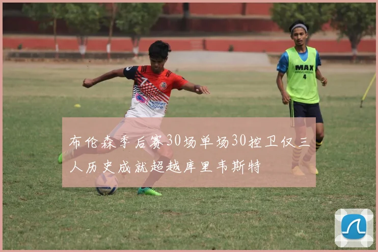 布伦森季后赛30场单场30控卫仅三人历史成就超越库里韦斯特